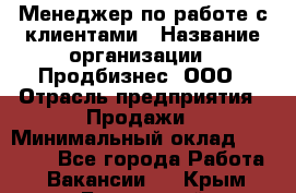 Менеджер по работе с клиентами › Название организации ­ Продбизнес, ООО › Отрасль предприятия ­ Продажи › Минимальный оклад ­ 25 000 - Все города Работа » Вакансии   . Крым,Бахчисарай